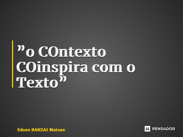 ⁠”o COntexto COinspira com o Texto”... Frase de Edson BANZAI Matsuo.