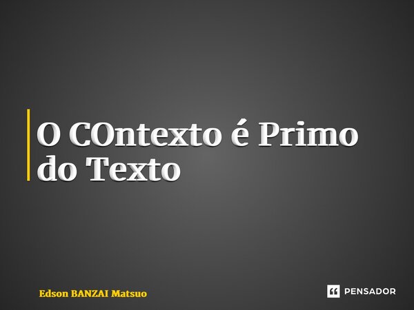 ⁠O COntexto é Primo do Texto... Frase de Edson BANZAI Matsuo.