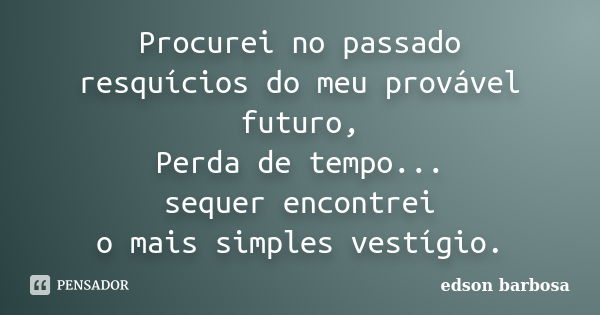 Procurei no passado resquícios do meu provável futuro, Perda de tempo... sequer encontrei o mais simples vestígio.... Frase de edson barbosa.