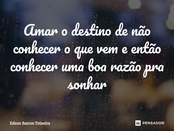 ⁠Amar o destino de não conhecer o que vem e então conhecer uma boa razão pra sonhar... Frase de Edson Barros Teixeira.