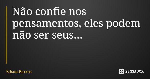 Não confie nos pensamentos, eles podem não ser seus...... Frase de Edson Barros.