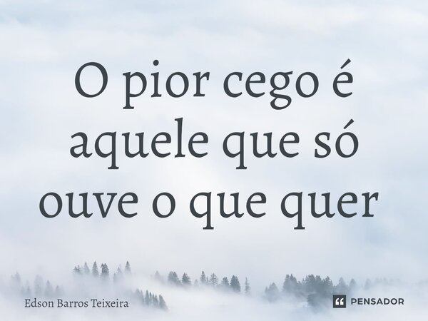 O pior cego é aquele que só ouve o que quer ⁠... Frase de Edson Barros Teixeira.