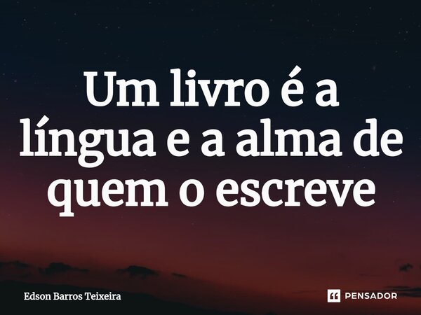 ⁠Um livro é a língua e a alma de quem o escreve... Frase de Edson Barros Teixeira.