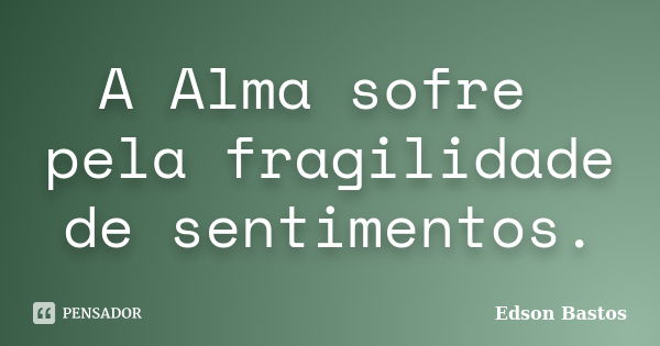 A Alma sofre pela fragilidade de sentimentos.... Frase de Edson Bastos.