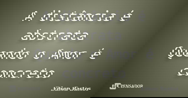 A distância é abstrata Quando o Amor é concreto... Frase de Edson Bastos.