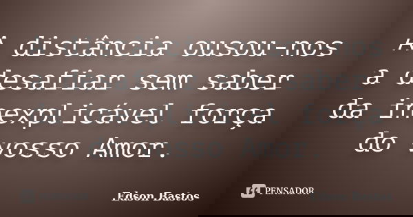 A distância ousou-nos a desafiar sem saber da inexplicável força do vosso Amor.... Frase de Edson Bastos.