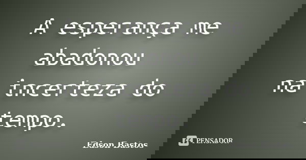 A esperança me abadonou na incerteza do tempo.... Frase de Edson Bastos.