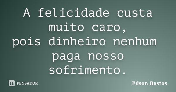 A felicidade custa muito caro, pois dinheiro nenhum paga nosso sofrimento.... Frase de Edson Bastos.