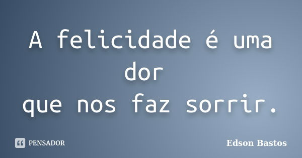 A felicidade é uma dor que nos faz sorrir.... Frase de Edson Bastos.