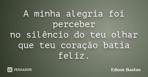 A minha alegria foi perceber no silêncio do teu olhar que teu coração batia feliz.... Frase de Edson Bastos.