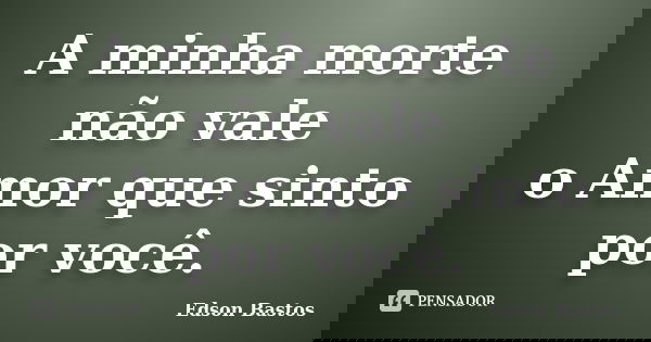 A minha morte não vale o Amor que sinto por você.... Frase de Edson Bastos.