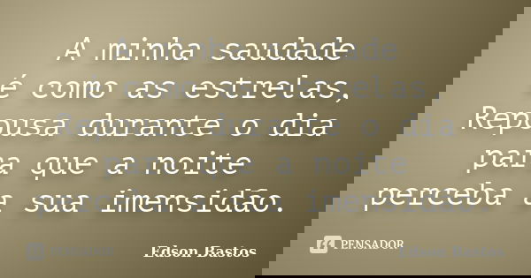 A minha saudade é como as estrelas, Repousa durante o dia para que a noite perceba a sua imensidão.... Frase de Edson Bastos.