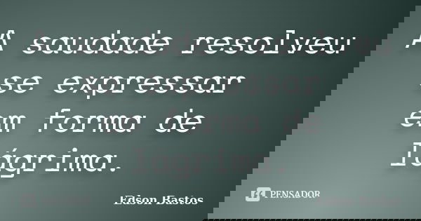 A saudade resolveu se expressar em forma de lágrima.... Frase de Edson Bastos.