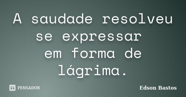 A saudade resolveu se expressar em forma de lágrima.... Frase de Edson Bastos.