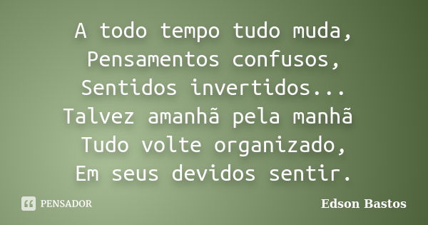 A todo tempo tudo muda, Pensamentos confusos, Sentidos invertidos... Talvez amanhã pela manhã Tudo volte organizado, Em seus devidos sentir.... Frase de Edson Bastos.