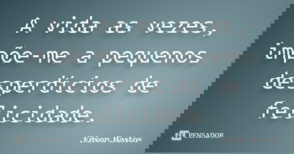 A vida as vezes, impõe-me a pequenos desperdícios de felicidade.... Frase de Edson Bastos.