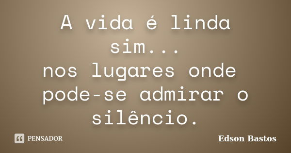 A vida é linda sim... nos lugares onde pode-se admirar o silêncio.... Frase de Edson Bastos.