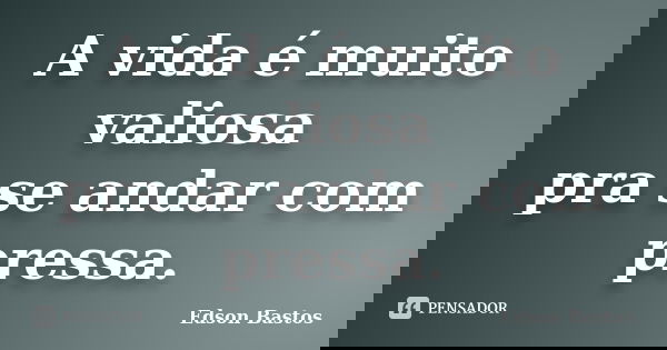 A vida é muito valiosa pra se andar com pressa.... Frase de Edson Bastos.