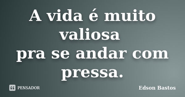 A vida é muito valiosa pra se andar com pressa.... Frase de Edson Bastos.