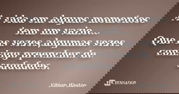 A vida em alguns momentos tem um vazio... Que as vezes,algumas vezes consigo preencher de saudades.... Frase de Edson Bastos.