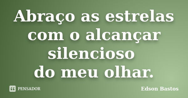 Abraço as estrelas com o alcançar silencioso do meu olhar.... Frase de Edson Bastos.