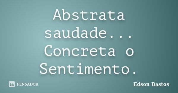 Abstrata saudade... Concreta o Sentimento.... Frase de Edson Bastos.