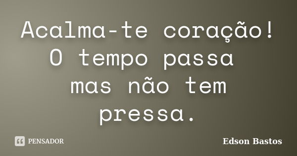 Acalma-te coração! O tempo passa mas não tem pressa.... Frase de Edson Bastos.