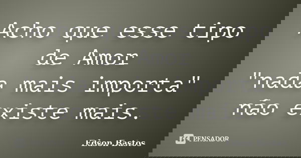 Acho que esse tipo de Amor "nada mais importa" não existe mais.... Frase de Edson Bastos.