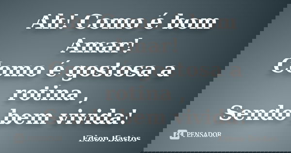 Ah! Como é bom Amar! Como é gostosa a rotina , Sendo bem vivida!... Frase de Edson Bastos.