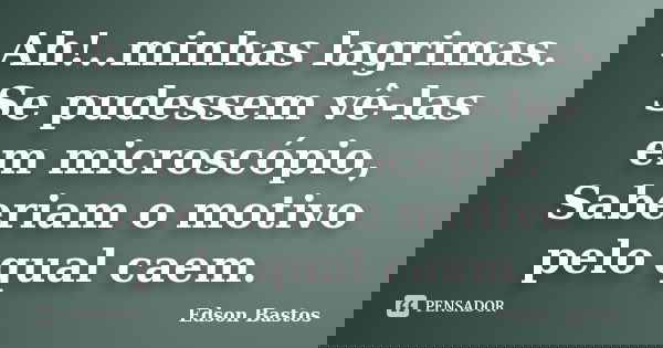 Ah!..minhas lagrimas. Se pudessem vê-las em microscópio, Saberiam o motivo pelo qual caem.... Frase de Edson Bastos.