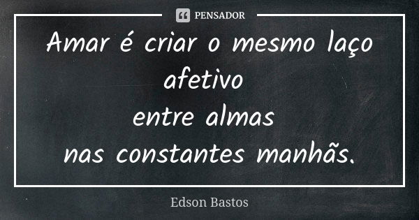 Amar é criar o mesmo laço afetivo entre almas nas constantes manhãs.... Frase de Edson Bastos.