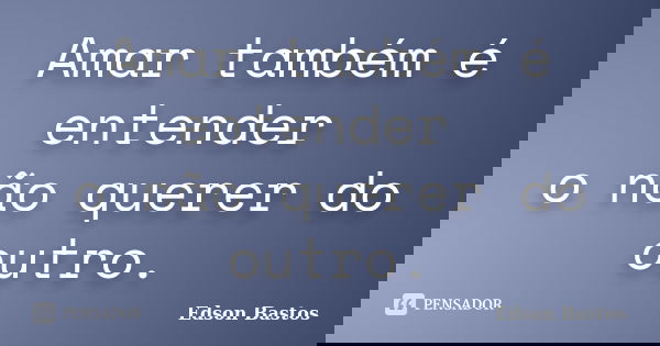 Amar também é entender o não querer do outro.... Frase de Edson Bastos.