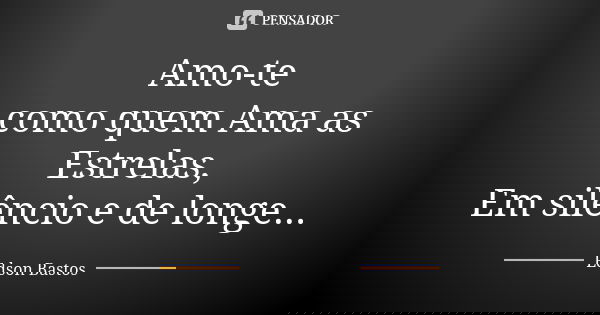 Amo-te como quem Ama as Estrelas, Em silêncio e de longe...... Frase de Edson Bastos.