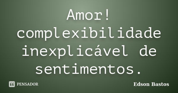 Amor! complexibilidade inexplicável de sentimentos.... Frase de Edson Bastos.