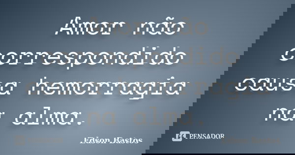 Amor não correspondido causa hemorragia na alma.... Frase de Edson Bastos.