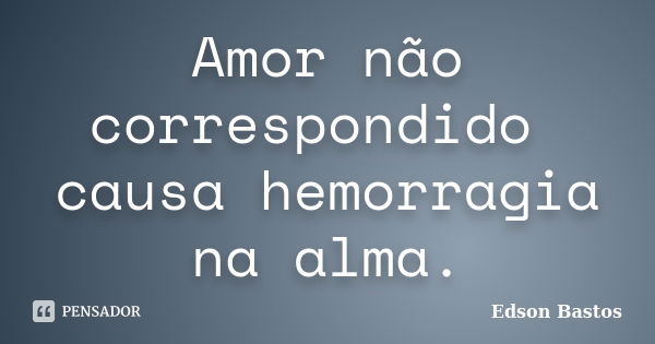 Amor não correspondido causa hemorragia na alma.... Frase de Edson Bastos.