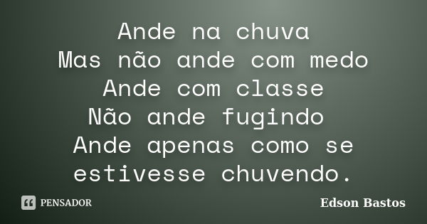 Ande na chuva Mas não ande com medo Ande com classe Não ande fugindo Ande apenas como se estivesse chuvendo.... Frase de Edson Bastos.