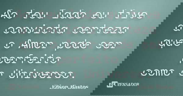 Ao teu lado eu tive a convicta certeza que o Amor pode ser perfeito como o Universo.... Frase de Edson Bastos.
