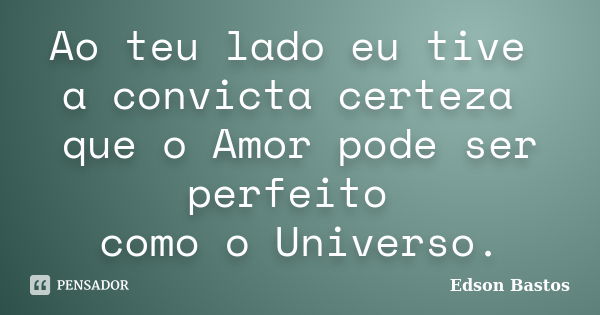 Ao teu lado eu tive a convicta certeza que o Amor pode ser perfeito como o Universo.... Frase de Edson Bastos.