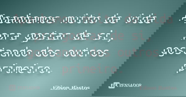 Apanhamos muito da vida pra gostar de si, gostando dos outros primeiro.... Frase de Edson Bastos.
