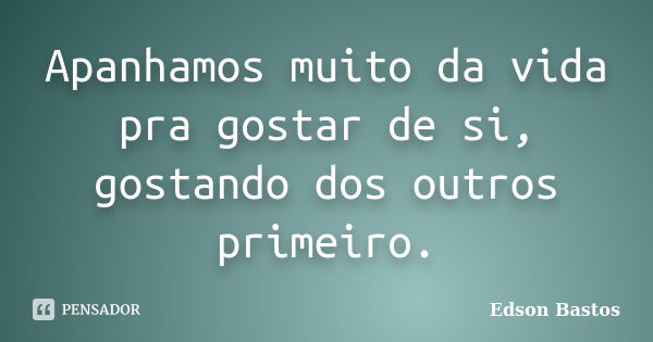 Apanhamos muito da vida pra gostar de si, gostando dos outros primeiro.... Frase de Edson Bastos.