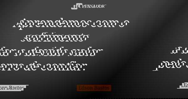 Aprendemos com o sofrimento a dar o devido valor pelo erro de confiar.... Frase de Edson Bastos.
