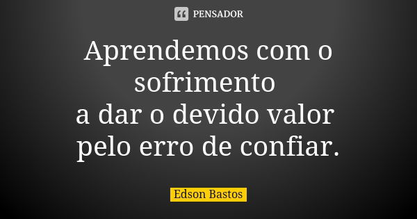 Aprendemos com o sofrimento a dar o devido valor pelo erro de confiar.... Frase de Edson Bastos.