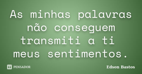 As minhas palavras não conseguem transmiti a ti meus sentimentos.... Frase de Edson Bastos.