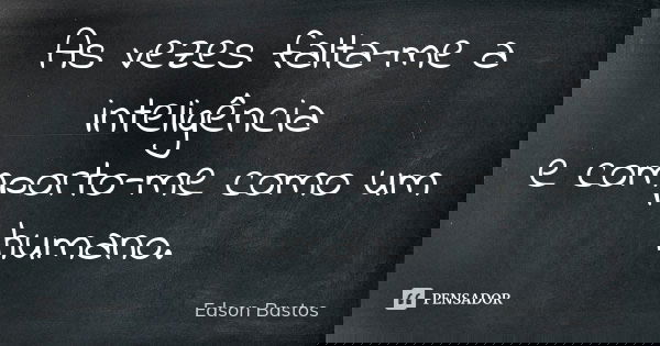 As vezes falta-me a inteligência e comporto-me como um humano.... Frase de Edson Bastos.