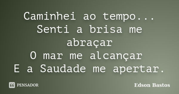 Caminhei ao tempo... Senti a brisa me abraçar O mar me alcançar E a Saudade me apertar.... Frase de Edson Bastos.