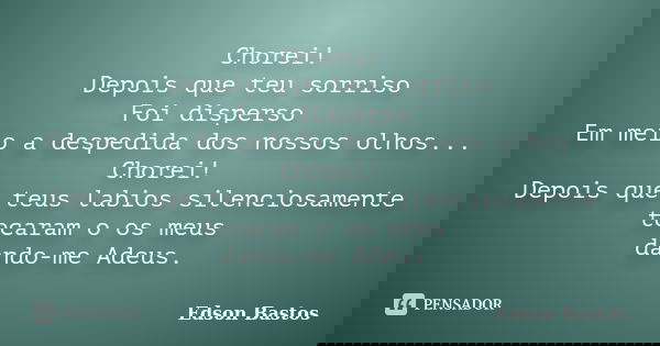 Chorei! Depois que teu sorriso Foi disperso Em meio a despedida dos nossos olhos... Chorei! Depois que teus labios silenciosamente tocaram o os meus dando-me Ad... Frase de Edson Bastos.