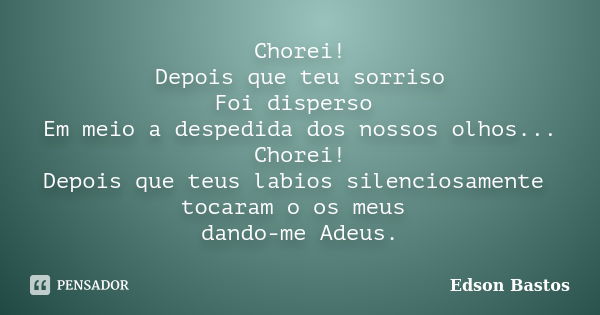 Chorei! Depois que teu sorriso Foi disperso Em meio a despedida dos nossos olhos... Chorei! Depois que teus labios silenciosamente tocaram o os meus dando-me Ad... Frase de Edson Bastos.