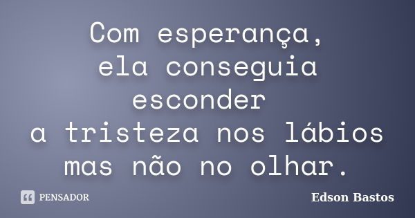 Com esperança, ela conseguia esconder a tristeza nos lábios mas não no olhar.... Frase de Edson Bastos.