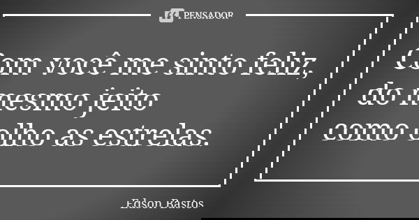 Com você me sinto feliz, do mesmo jeito como olho as estrelas.... Frase de Edson Bastos.